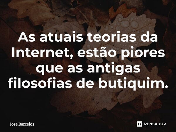 ⁠As atuais teorias da Internet, estão piores que as antigas filosofias de butiquim.... Frase de Jose Barcelos.