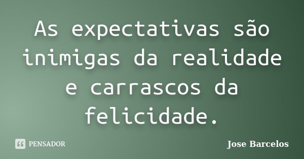 As expectativas são inimigas da realidade e carrascos da felicidade.... Frase de Jose Barcelos.