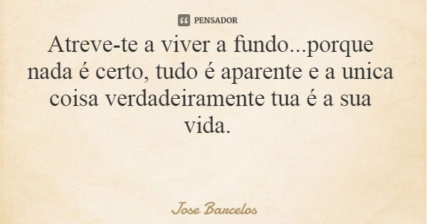 Atreve-te a viver a fundo...porque nada é certo, tudo é aparente e a unica coisa verdadeiramente tua é a sua vida.... Frase de Jose Barcelos.