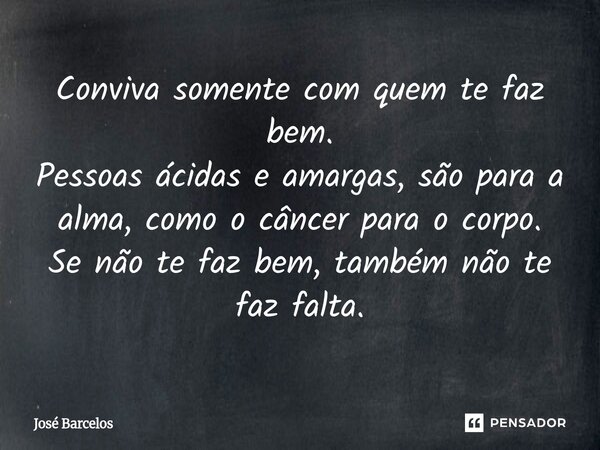 ⁠Conviva somente com quem te faz bem. Pessoas ácidas e amargas, são para a alma, como o câncer para o corpo. Se não te faz bem, também não te faz falta.... Frase de Jose Barcelos.