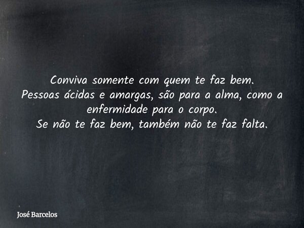 Conviva somente com quem te faz bem. Pessoas ácidas e amargas, são para a alma, como a enfermidade para o corpo. Se não te faz bem, também não te faz falta.... Frase de José Barcelos.