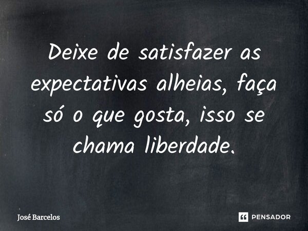 ⁠Deixe de satisfazer as expectativas alheias, faça só o que gosta, isso se chama liberdade.... Frase de Jose Barcelos.