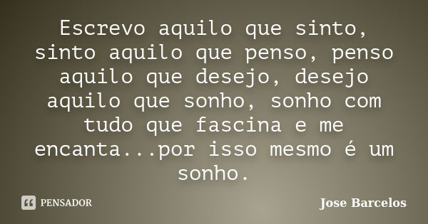 Escrevo aquilo que sinto, sinto aquilo que penso, penso aquilo que desejo, desejo aquilo que sonho, sonho com tudo que fascina e me encanta...por isso mesmo é u... Frase de Jose Barcelos.