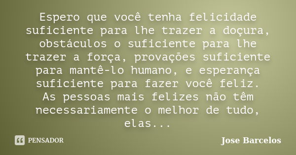 Espero que você tenha felicidade suficiente para lhe trazer a doçura, obstáculos o suficiente para lhe trazer a força, provações suficiente para mantê-lo humano... Frase de Jose Barcelos.