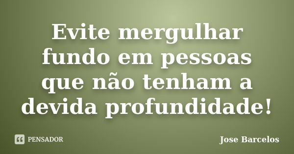 Evite mergulhar fundo em pessoas que não tenham a devida profundidade!... Frase de Jose Barcelos.