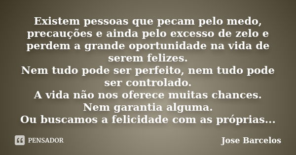 Existem pessoas que pecam pelo medo, precauções e ainda pelo excesso de zelo e perdem a grande oportunidade na vida de serem felizes. Nem tudo pode ser perfeito... Frase de Jose Barcelos.