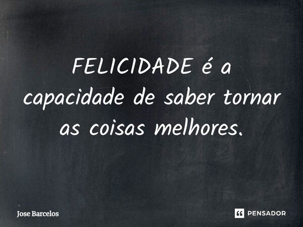 ⁠FELICIDADE é a capacidade de saber tornar as coisas melhores.... Frase de Jose Barcelos.
