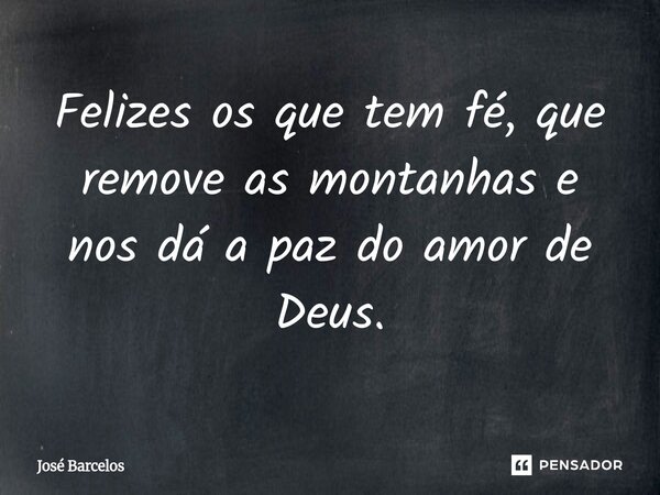 ⁠Felizes os que tem fé, que remove as montanhas e nos dá a paz do amor de Deus.... Frase de Jose Barcelos.