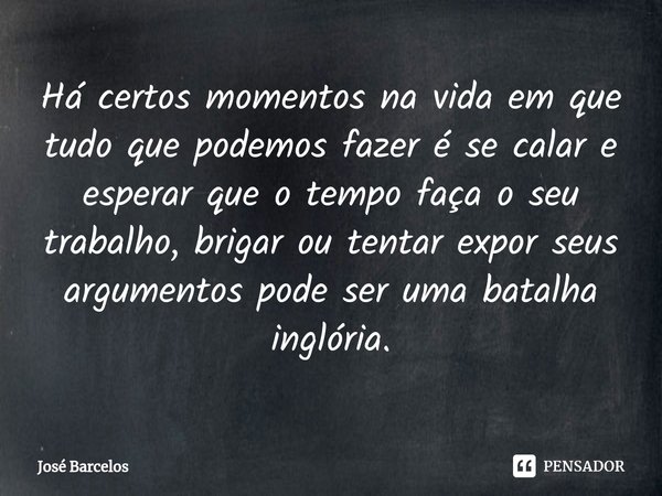 ⁠Há certos momentos na vida em que tudo que podemos fazer é se calar e esperar que o tempo faça o seu trabalho, brigar ou tentar expor seus argumentos pode ser ... Frase de Jose Barcelos.