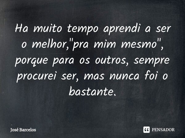 ⁠Ha muito tempo aprendi a ser o melhor, "pra mim mesmo", porque para os outros, sempre procurei ser, mas nunca foi o bastante.... Frase de Jose Barcelos.