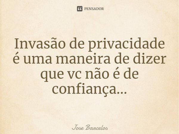 ⁠Invasão de privacidade é uma maneira de dizer que vc não é de confiança...... Frase de Jose Barcelos.