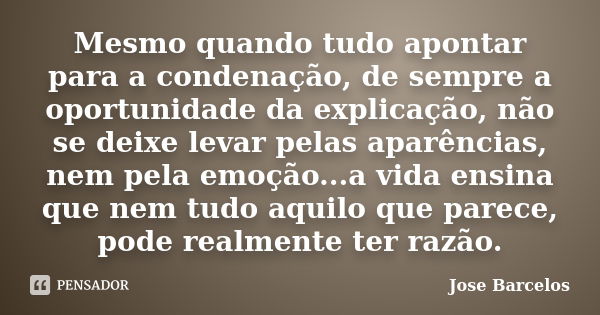 Mesmo quando tudo apontar para a condenação, de sempre a oportunidade da explicação, não se deixe levar pelas aparências, nem pela emoção...a vida ensina que ne... Frase de Jose Barcelos.