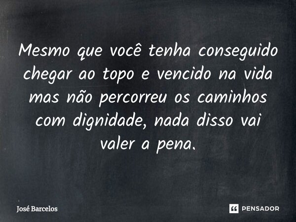 ⁠Mesmo que você tenha conseguido chegar ao topo e vencido na vida mas não percorreu os caminhos com dignidade, nada disso vai valer a pena.... Frase de Jose Barcelos.