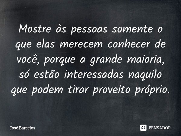 ⁠Mostre às pessoas somente o que elas merecem conhecer de você, porque a grande maioria, só estão interessadas naquilo que podem tirar proveito próprio.... Frase de Jose Barcelos.