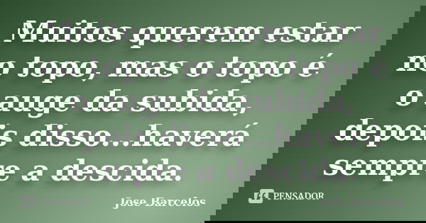 Muitos querem estar no topo, mas o topo é o auge da subida, depois disso...haverá sempre a descida.... Frase de Jose Barcelos.