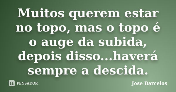 Muitos querem estar no topo, mas o topo é o auge da subida, depois disso...haverá sempre a descida.... Frase de Jose Barcelos.