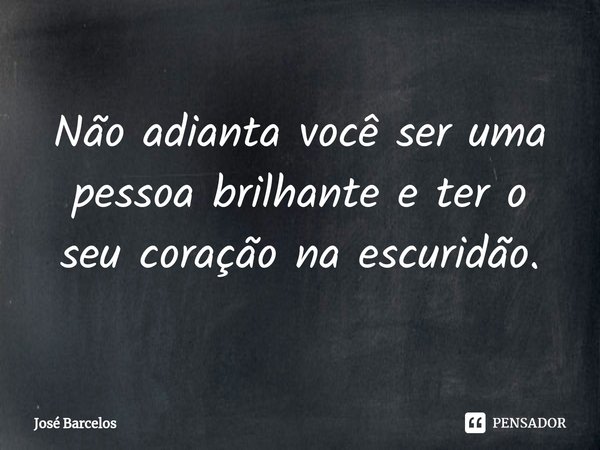 ⁠Não adianta você ser uma pessoa brilhante e ter o seu coração na escuridão.... Frase de Jose Barcelos.