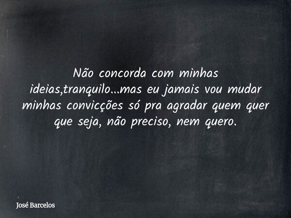 Não concorda com minhas ideias,tranquilo...mas eu jamais vou mudar minhas convicções só pra agradar quem quer que seja, não preciso, nem quero.... Frase de José Barcelos.