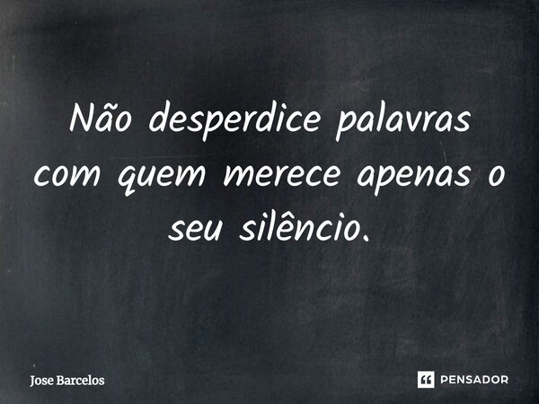 Não desperdice palavras com quem merece apenas o seu silêncio.... Frase de Jose Barcelos.