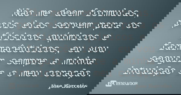 Não me deem formulas, pois elas servem para os físicos químicos e farmacêuticos, eu vou seguir sempre a minha intuição e o meu coração.... Frase de Jose Barcelos.