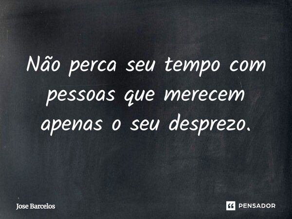 Não perca seu tempo com pessoas que merecem apenas o seu desprezo.... Frase de Jose Barcelos.