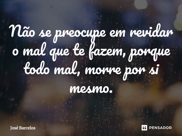 ⁠Não se preocupe em revidar o mal que te fazem, porque todo mal, morre por si mesmo.... Frase de Jose Barcelos.