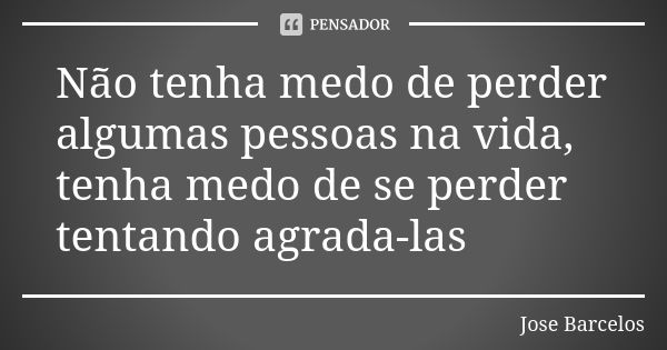 Não tenha medo de perder algumas pessoas na vida, tenha medo de se perder tentando agrada-las... Frase de Jose Barcelos.