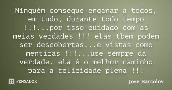 Ninguém consegue enganar a todos, em tudo, durante todo tempo !!!...por isso cuidado com as meias verdades !!! elas tbem podem ser descobertas...e vistas como m... Frase de Jose Barcelos.