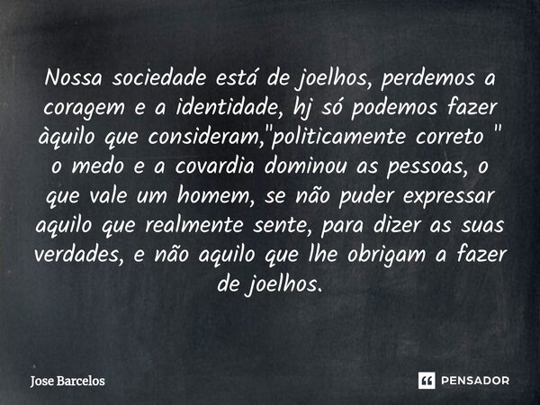 ⁠Nossa sociedade está de joelhos, perdemos a coragem e a identidade, hj só podemos fazer àquilo que consideram, "politicamente correto " o medo e a co... Frase de Jose Barcelos.