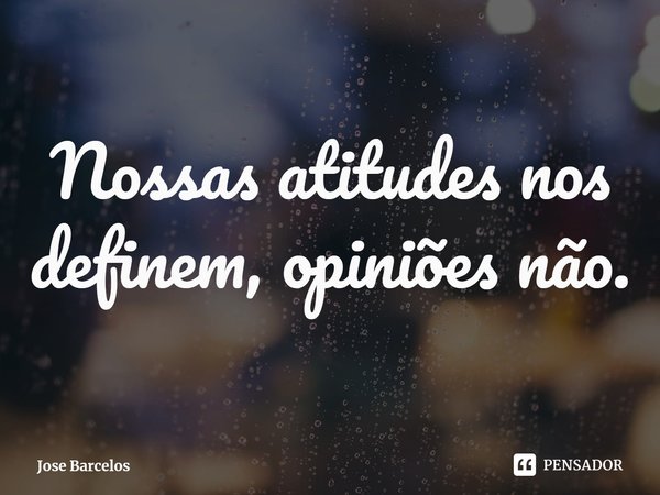 ⁠Nossas atitudes nos definem, opiniões não.... Frase de Jose Barcelos.