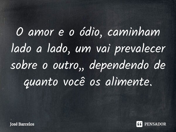 ⁠O amor e o ódio, caminham lado a lado, um vai prevalecer sobre o outro,, dependendo de quanto você os alimente.... Frase de Jose Barcelos.