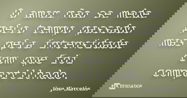 O amor não se mede pelo tempo passado mas pela intensidade com que foi compartilhado.... Frase de Jose Barcelos.