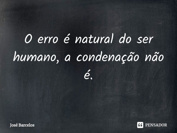 ⁠O erro é natural do ser humano, a condenação não é.... Frase de Jose Barcelos.