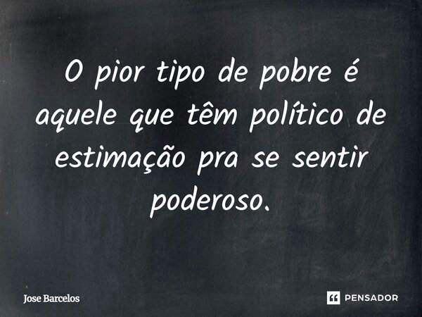 ⁠O pior tipo de pobre é aquele que têm político de estimação pra se sentir poderoso.... Frase de Jose Barcelos.