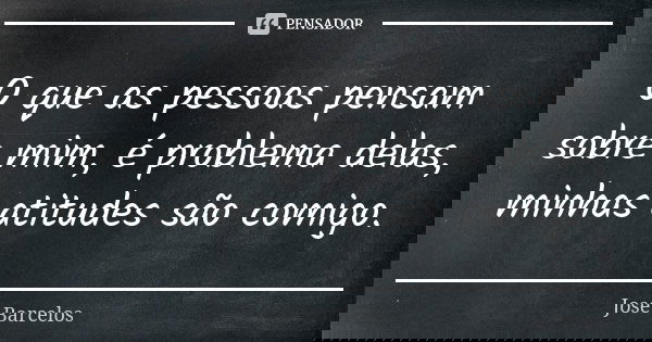 O que as pessoas pensam sobre mim, é problema delas, minhas atitudes são comigo.... Frase de Jose Barcelos.