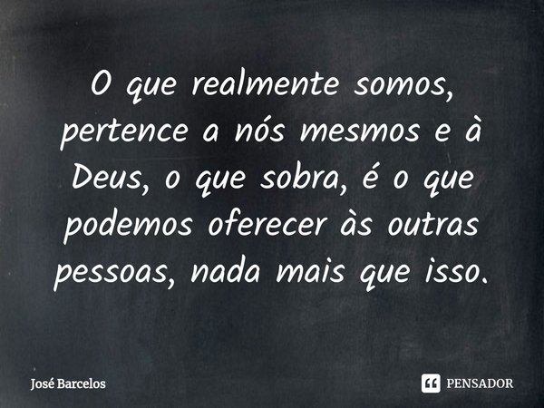 ⁠O que realmente somos, pertence a nós mesmos e à Deus, o que sobra, é o que podemos oferecer às outras pessoas, nada mais que isso.... Frase de Jose Barcelos.