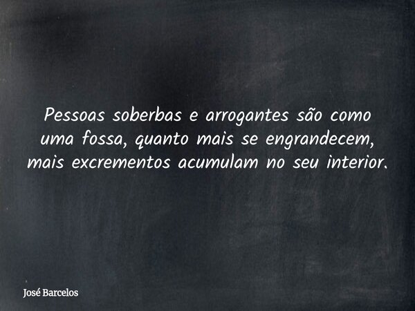 Pessoas soberbas e arrogantes são como uma fossa, quanto mais se engrandecem, mais excrementos acumulam no seu interior.... Frase de José Barcelos.