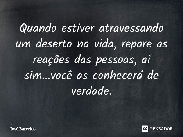 ⁠Quando estiver atravessando um deserto na vida, repare as reações das pessoas, ai sim...você as conhecerá de verdade.... Frase de Jose Barcelos.