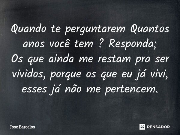 ⁠Quando te perguntarem Quantos anos você tem ? Responda; Os que ainda me restam pra ser vividos, porque os que eu já vivi, esses já não me pertencem.... Frase de Jose Barcelos.