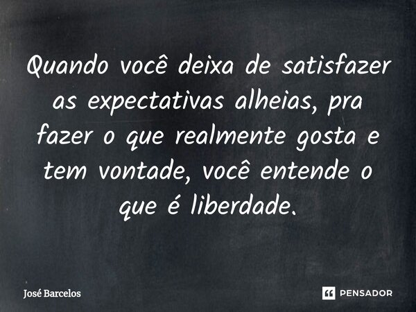 ⁠Quando você deixa de satisfazer as expectativas alheias, pra fazer o que realmente gosta e tem vontade, você entende o que é liberdade.... Frase de Jose Barcelos.