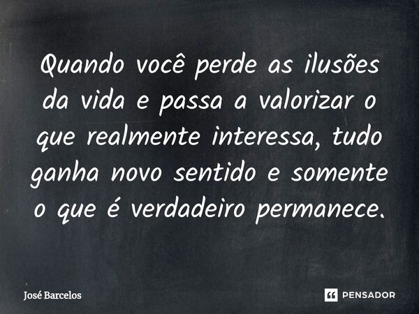 ⁠Quando você perde as ilusões da vida e passa a valorizar o que realmente interessa, tudo ganha novo sentido e somente o que é verdadeiro permanece.... Frase de Jose Barcelos.