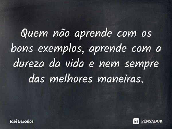 ⁠Quem não aprende com os bons exemplos, aprende com a dureza da vida e nem sempre das melhores maneiras.... Frase de Jose Barcelos.