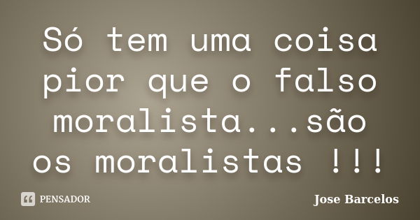 Só tem uma coisa pior que o falso moralista...são os moralistas !!!... Frase de Jose Barcelos.