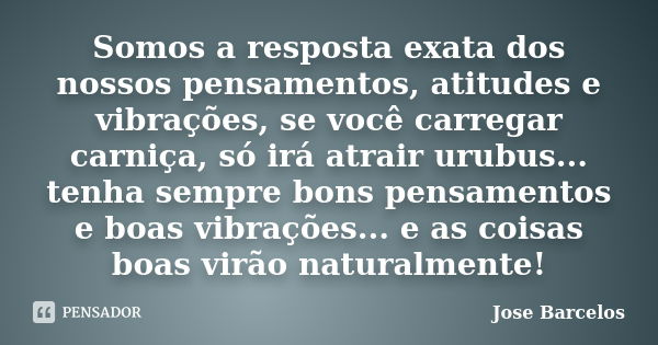 Somos a resposta exata dos nossos pensamentos, atitudes e vibrações, se você carregar carniça, só irá atrair urubus... tenha sempre bons pensamentos e boas vibr... Frase de Jose Barcelos.