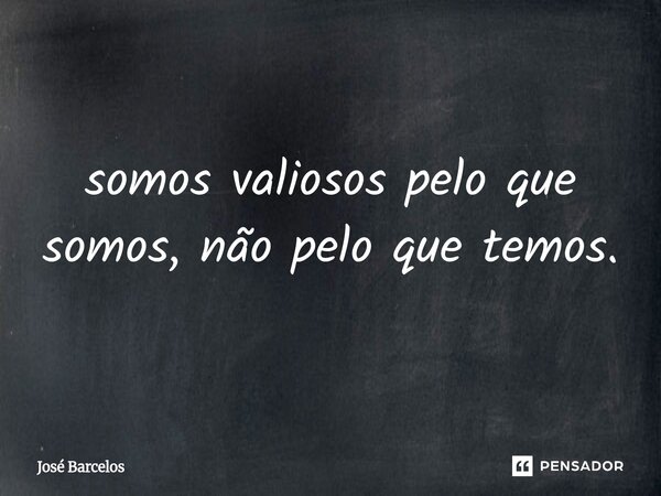 ⁠somos valiosos pelo que somos, não pelo que temos.... Frase de Jose Barcelos.
