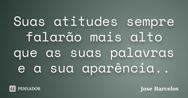 Suas atitudes sempre falarão mais alto que as suas palavras e a sua aparência..... Frase de Jose Barcelos.