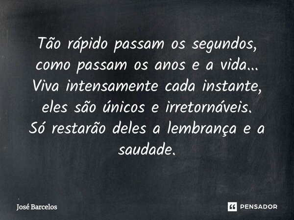 ⁠Tão rápido passam os segundos, como passam os anos e a vida... Viva intensamente cada instante, eles são únicos e irretornáveis. Só restarão deles a lembrança ... Frase de Jose Barcelos.