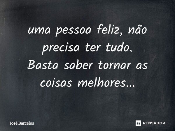 ⁠uma pessoa feliz, não precisa ter tudo. Basta saber tornar as coisas melhores...... Frase de Jose Barcelos.