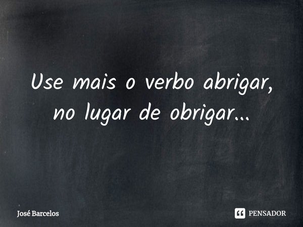 ⁠Use mais o verbo abrigar, no lugar de obrigar...... Frase de Jose Barcelos.