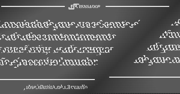 A ansiedade que você sente é fruto do descontentamento do que você vive, e da crença de que não é possível mudar.... Frase de José Batista de Carvalho.